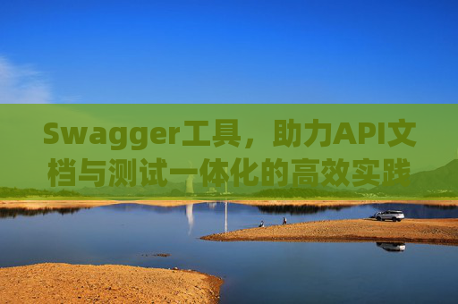 Swagger工具，助力API文档与测试一体化的高效实践